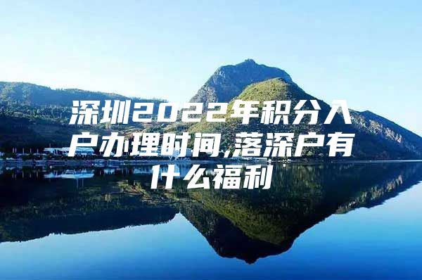 深圳2022年积分入户办理时间,落深户有什么福利