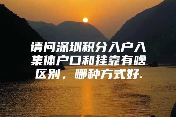 请问深圳积分入户入集体户口和挂靠有啥区别，哪种方式好.