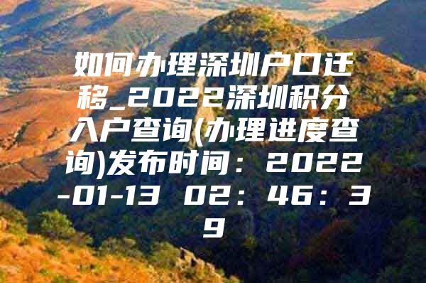 如何办理深圳户口迁移_2022深圳积分入户查询(办理进度查询)发布时间：2022-01-13 02：46：39