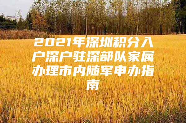 2021年深圳积分入户深户驻深部队家属办理市内随军申办指南