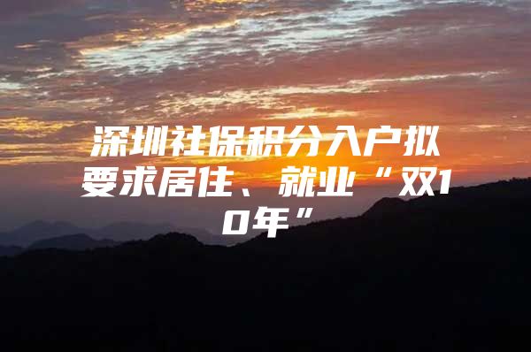 深圳社保积分入户拟要求居住、就业“双10年”