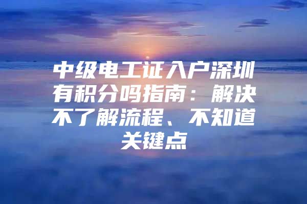 中级电工证入户深圳有积分吗指南：解决不了解流程、不知道关键点