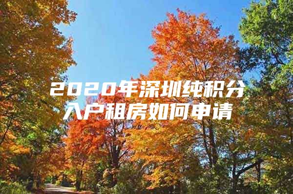 2020年深圳纯积分入户租房如何申请