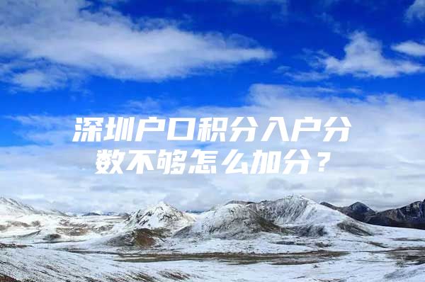 深圳户口积分入户分数不够怎么加分？