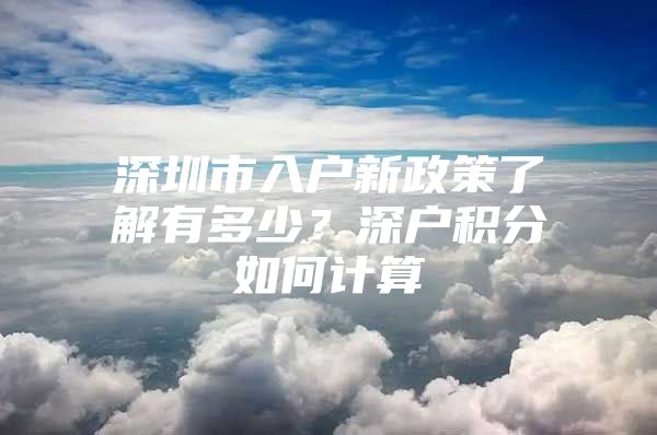 深圳市入户新政策了解有多少？深户积分如何计算