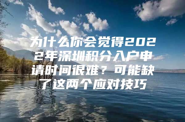 为什么你会觉得2022年深圳积分入户申请时间很难？可能缺了这两个应对技巧