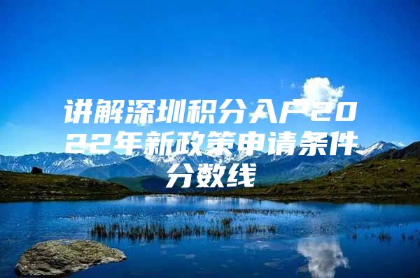 讲解深圳积分入户2022年新政策申请条件分数线