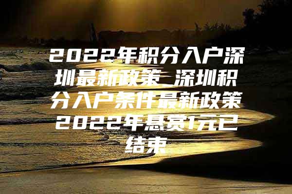 2022年积分入户深圳最新政策_深圳积分入户条件最新政策2022年悬赏1元已结束