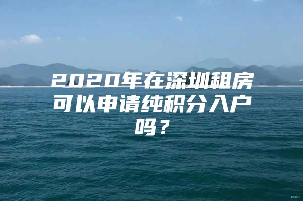 2020年在深圳租房可以申请纯积分入户吗？