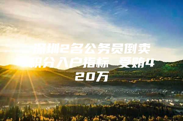 深圳2名公务员倒卖积分入户指标 受贿420万