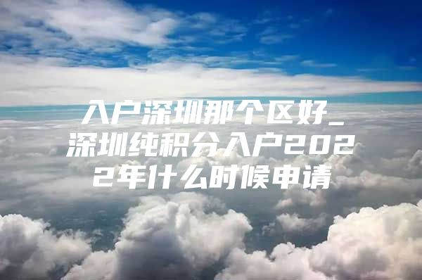 入户深圳那个区好_深圳纯积分入户2022年什么时候申请