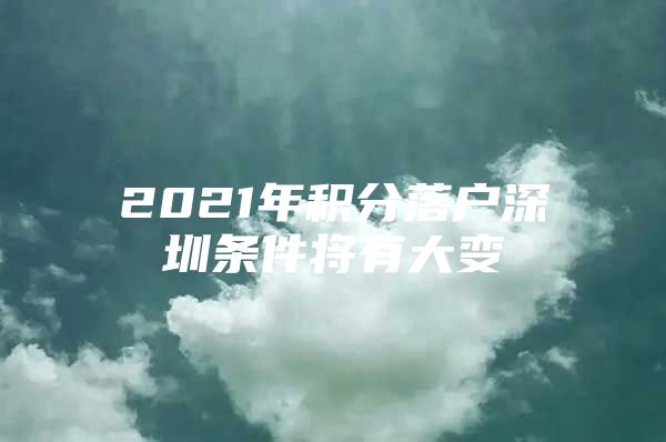 2021年积分落户深圳条件将有大变