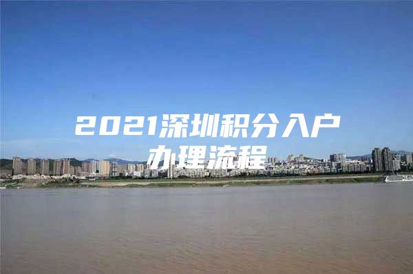 2021深圳积分入户办理流程