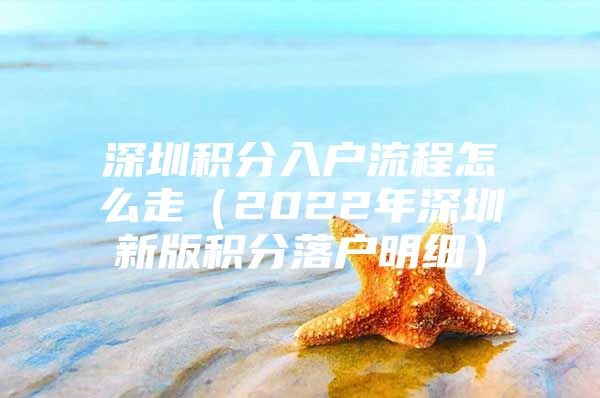 深圳积分入户流程怎么走（2022年深圳新版积分落户明细）