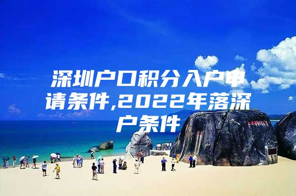 深圳户口积分入户申请条件,2022年落深户条件