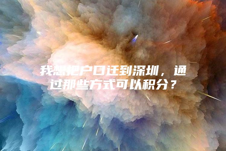 我想把户口迁到深圳，通过那些方式可以积分？