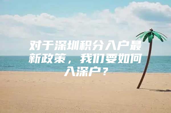 对于深圳积分入户最新政策，我们要如何入深户？