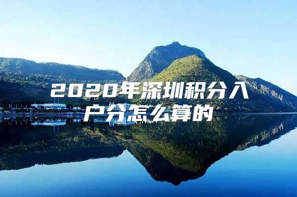 2020年深圳积分入户分怎么算的