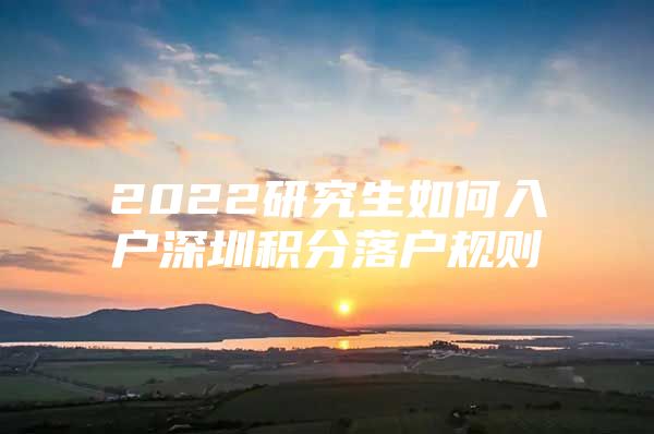 2022研究生如何入户深圳积分落户规则