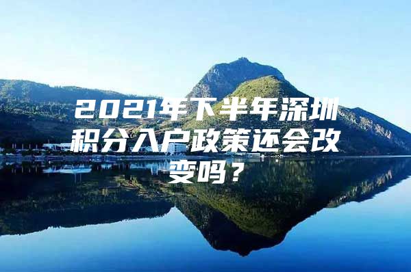 2021年下半年深圳积分入户政策还会改变吗？