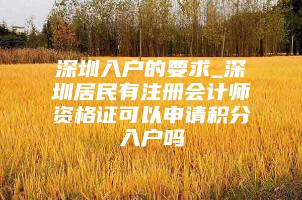 深圳入户的要求_深圳居民有注册会计师资格证可以申请积分入户吗