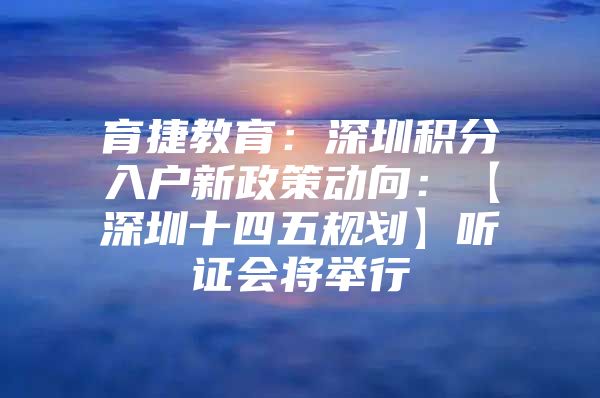 育捷教育：深圳积分入户新政策动向：【深圳十四五规划】听证会将举行