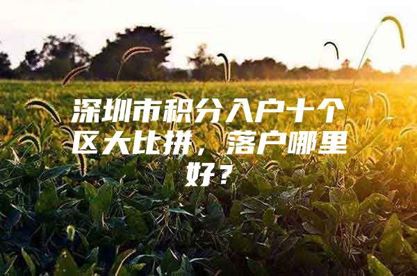 深圳市积分入户十个区大比拼，落户哪里好？