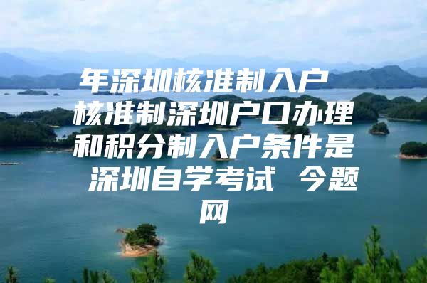 年深圳核准制入户 核准制深圳户口办理和积分制入户条件是 深圳自学考试 今题网