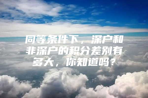 同等条件下，深户和非深户的积分差别有多大，你知道吗？