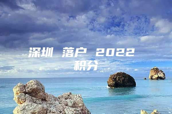 深圳 落户 2022 积分