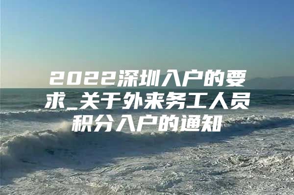 2022深圳入户的要求_关于外来务工人员积分入户的通知