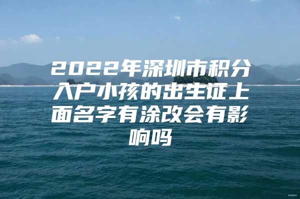 2022年深圳市积分入户小孩的出生证上面名字有涂改会有影响吗