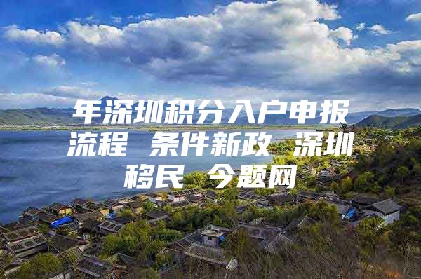 年深圳积分入户申报流程 条件新政 深圳移民 今题网