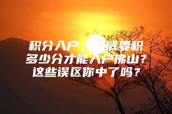 积分入户，到底要积多少分才能入户佛山？这些误区你中了吗？