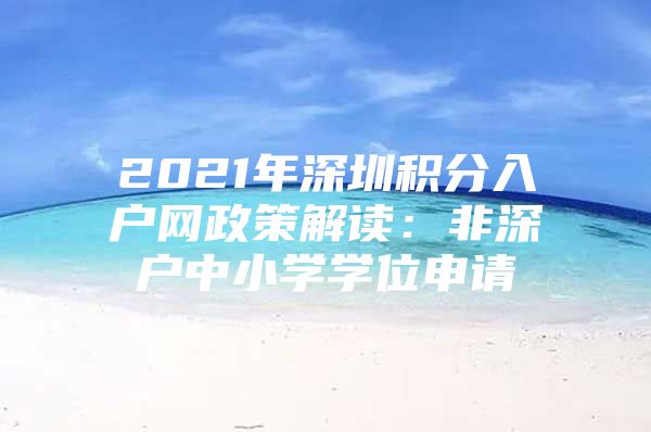 2021年深圳积分入户网政策解读：非深户中小学学位申请