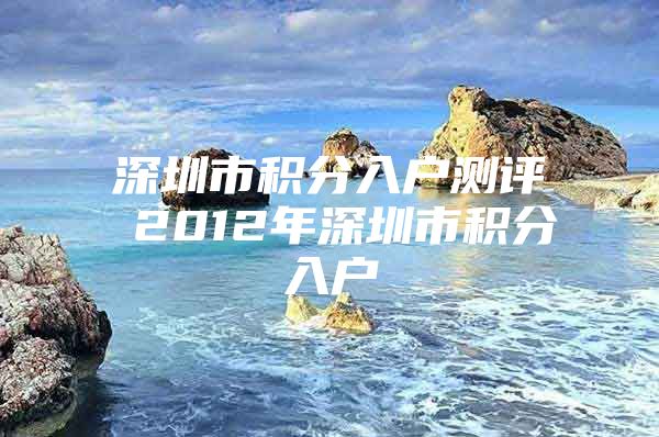 深圳市积分入户测评 2012年深圳市积分入户