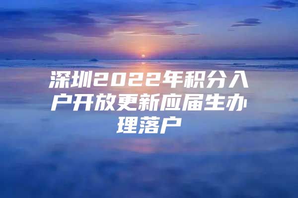 深圳2022年积分入户开放更新应届生办理落户