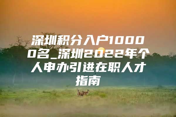 深圳积分入户10000名_深圳2022年个人申办引进在职人才指南