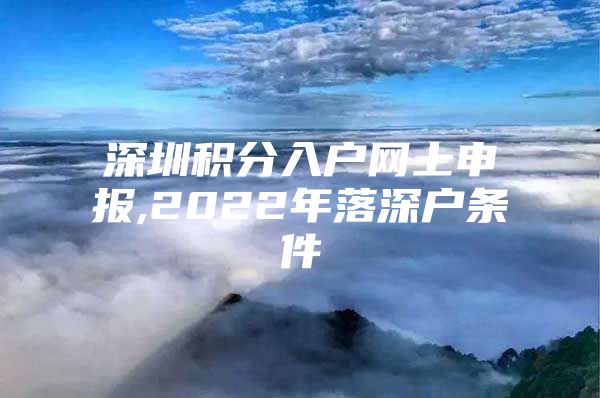 深圳积分入户网上申报,2022年落深户条件