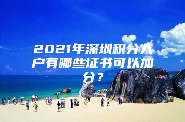 2021年深圳积分入户有哪些证书可以加分？