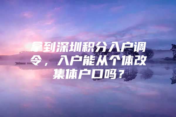 拿到深圳积分入户调令，入户能从个体改集体户口吗？