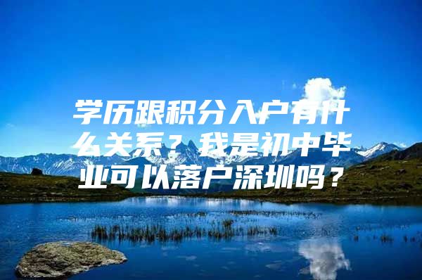 学历跟积分入户有什么关系？我是初中毕业可以落户深圳吗？