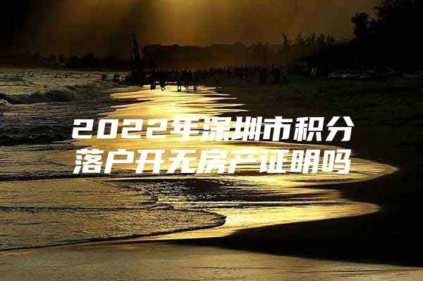 2022年深圳市积分落户开无房产证明吗