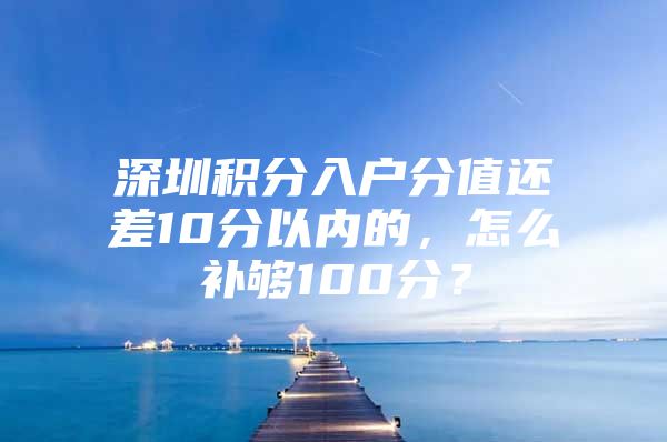 深圳积分入户分值还差10分以内的，怎么补够100分？