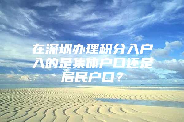 在深圳办理积分入户入的是集体户口还是居民户口？