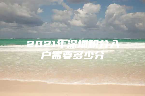 2021年深圳积分入户需要多少分