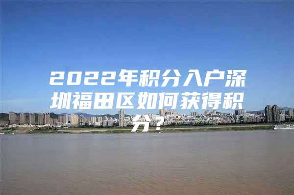 2022年积分入户深圳福田区如何获得积分？