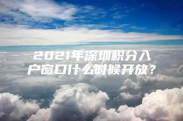 2021年深圳积分入户窗口什么时候开放？