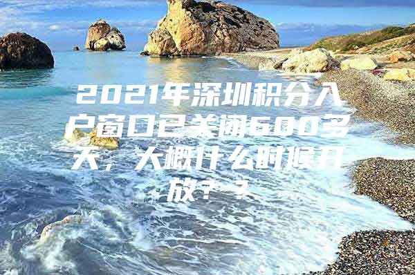 2021年深圳积分入户窗口已关闭600多天，大概什么时候开放？？