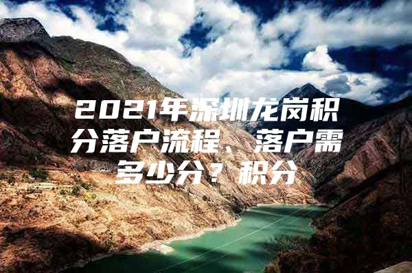 2021年深圳龙岗积分落户流程、落户需多少分？积分